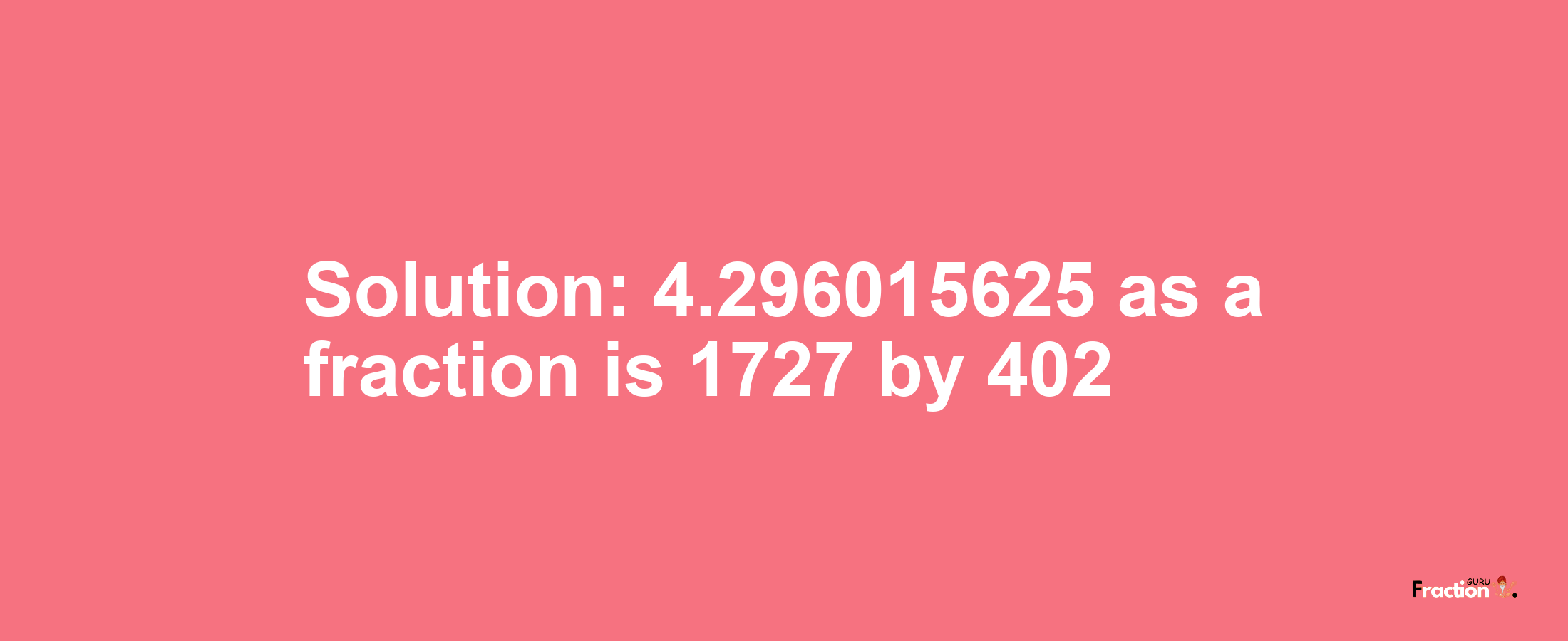 Solution:4.296015625 as a fraction is 1727/402